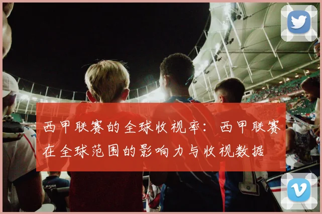 西甲联赛的全球收视率:西甲联赛在全球范围的影响力与收视数据