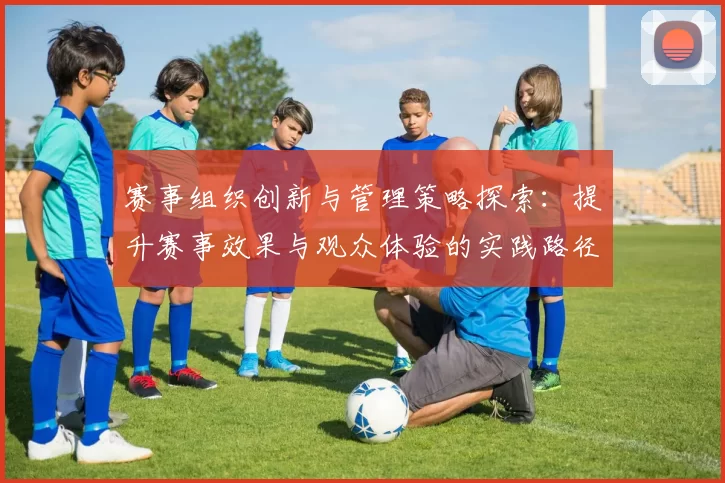 赛事组织创新与管理策略探索：提升赛事效果与观众体验的实践路径