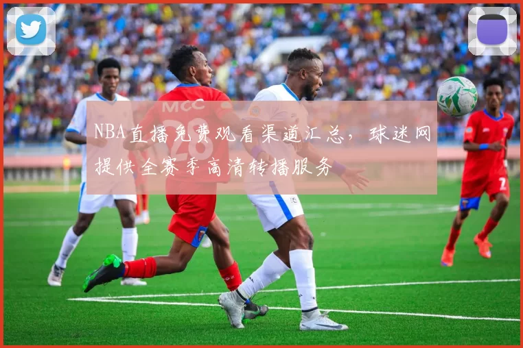 NBA直播免费观看渠道汇总，球迷网提供全赛季高清转播服务