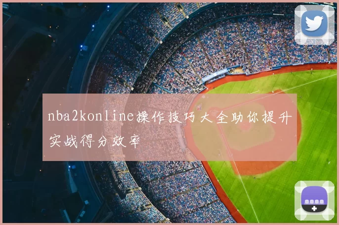 nba2konline操作技巧大全助你提升实战得分效率