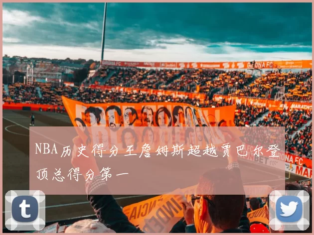 NBA历史得分王詹姆斯超越贾巴尔登顶总得分第一