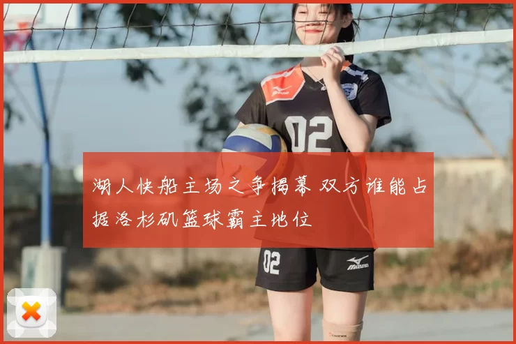 湖人快船主场之争揭幕 双方谁能占据洛杉矶篮球霸主地位