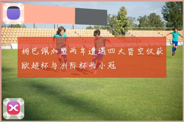 姆巴佩加盟两年遭遇四大皆空仅获欧超杯与洲际杯两小冠