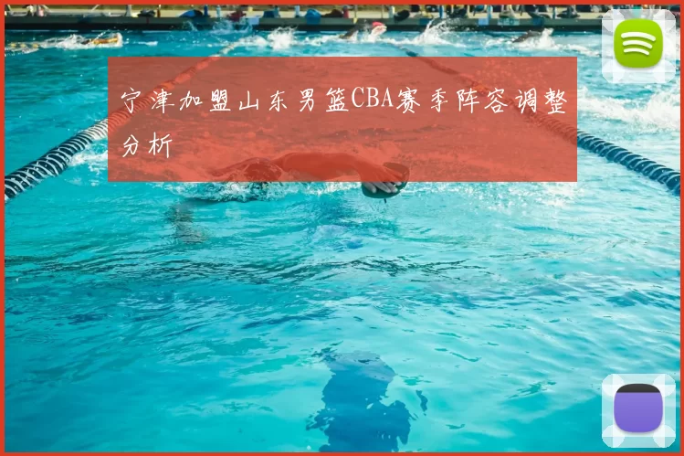 宁津加盟山东男篮CBA赛季阵容调整分析