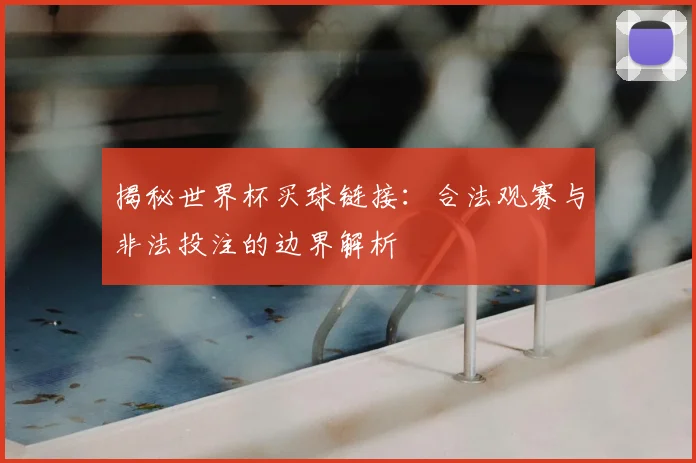揭秘世界杯买球链接：合法观赛与非法投注的边界解析
