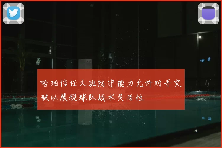 哈珀信任文班防守能力允许对手突破以展现球队战术灵活性