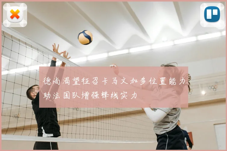 德尚渴望征召卡马文加多位置能力助法国队增强锋线实力