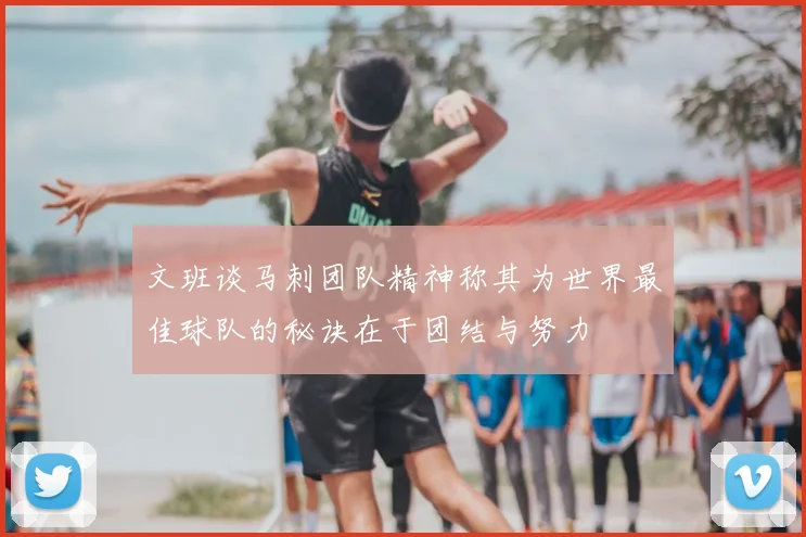 文班谈马刺团队精神称其为世界最佳球队的秘诀在于团结与努力