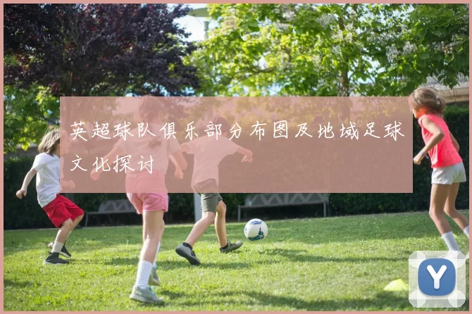 英超球队俱乐部分布图及地域足球文化探讨