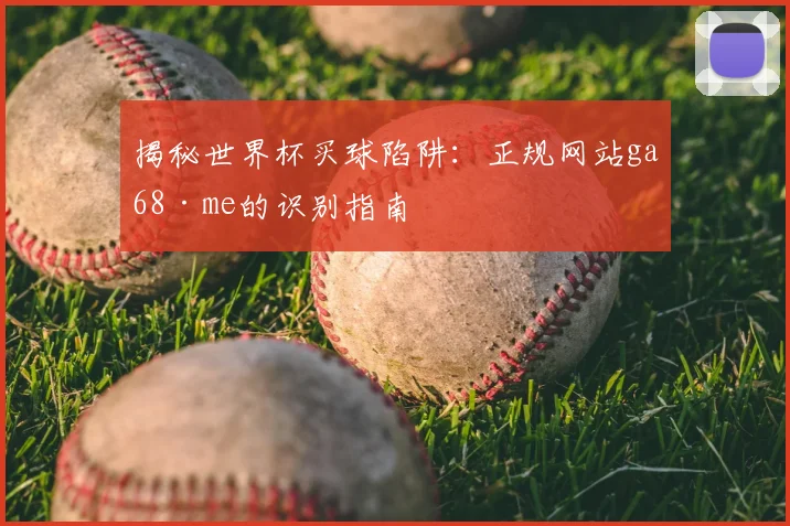 揭秘世界杯买球陷阱：正规网站ga68·me的识别指南