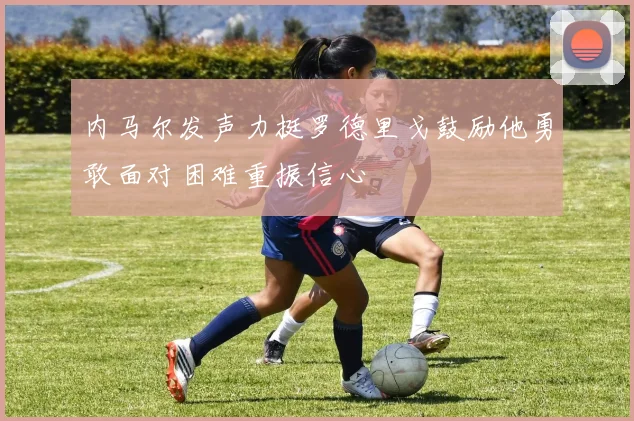 内马尔发声力挺罗德里戈鼓励他勇敢面对困难重振信心