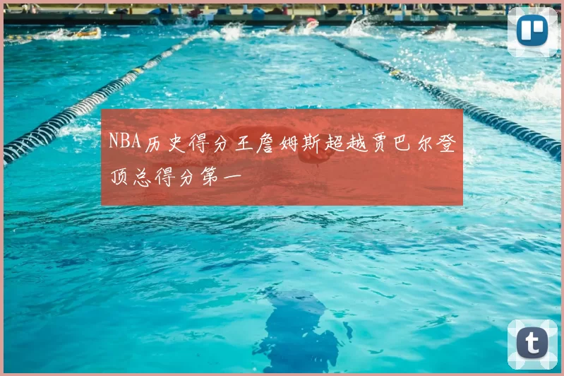 NBA历史得分王詹姆斯超越贾巴尔登顶总得分第一