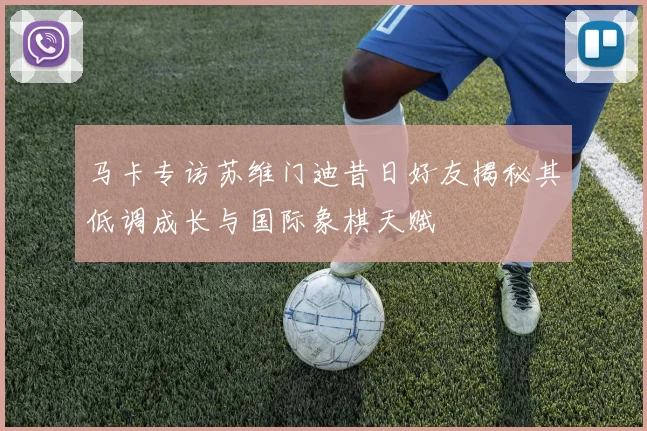 马卡专访苏维门迪昔日好友揭秘其低调成长与国际象棋天赋