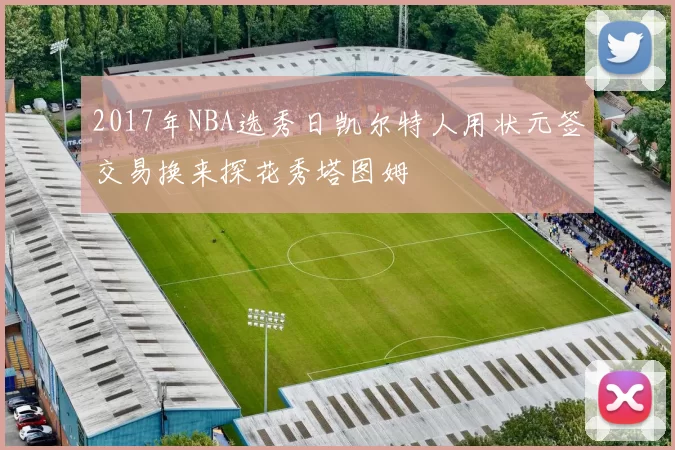 2017年NBA选秀日凯尔特人用状元签交易换来探花秀塔图姆