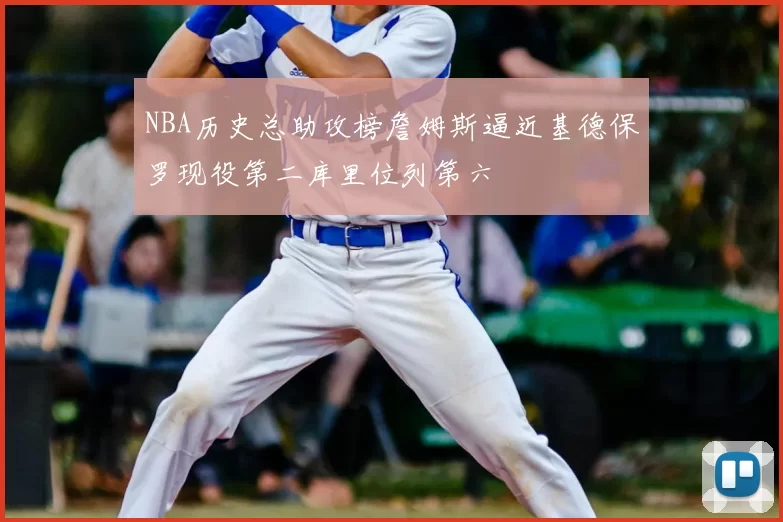 NBA历史总助攻榜詹姆斯逼近基德保罗现役第二库里位列第六
