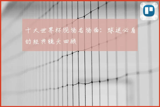 十大世界杯现场名场面:球迷必看的经典镜头回顾