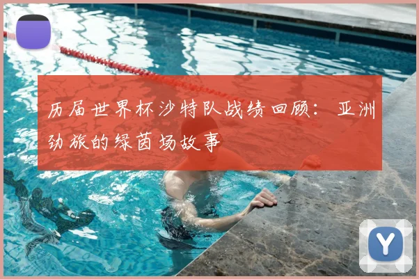 历届世界杯沙特队战绩回顾:亚洲劲旅的绿茵场故事