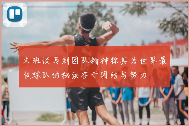 文班谈马刺团队精神称其为世界最佳球队的秘诀在于团结与努力