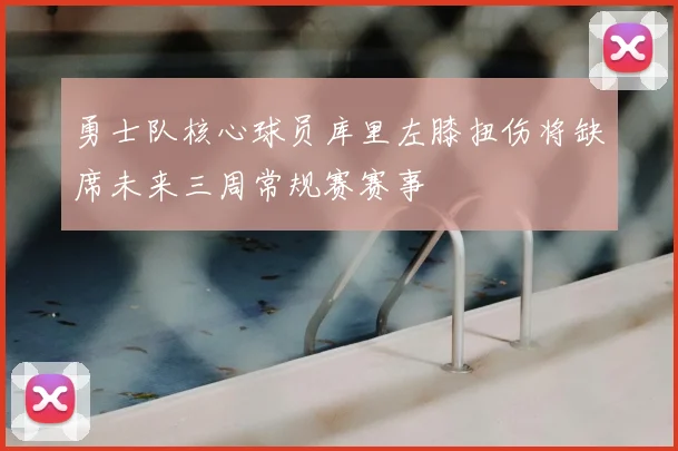 勇士队核心球员库里左膝扭伤将缺席未来三周常规赛赛事