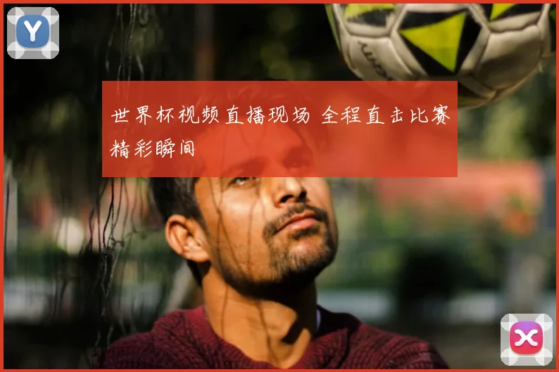 世界杯视频直播现场 全程直击比赛精彩瞬间