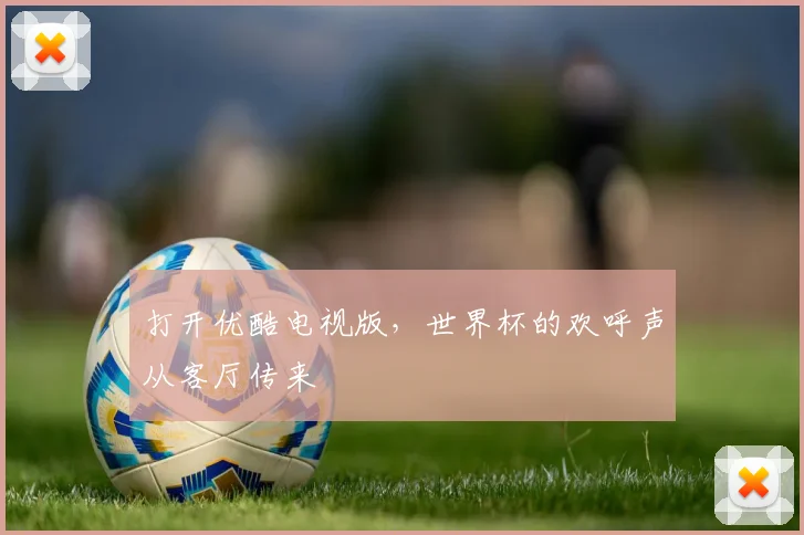 打开优酷电视版，世界杯的欢呼声从客厅传来