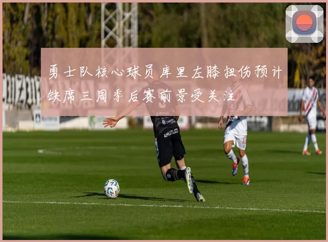 勇士队核心球员库里左膝扭伤预计缺席三周季后赛前景受关注