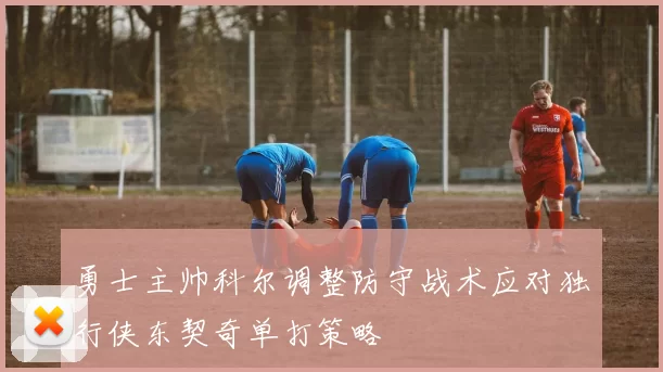 勇士主帅科尔调整防守战术应对独行侠东契奇单打策略