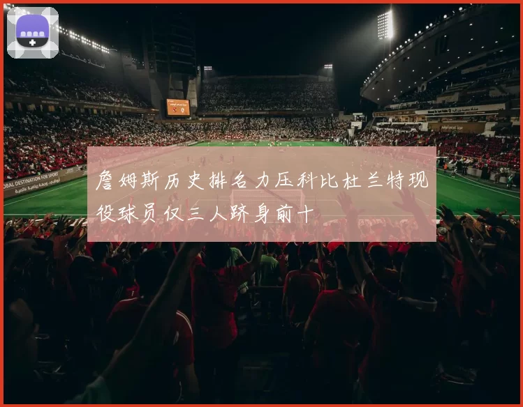 詹姆斯历史排名力压科比杜兰特现役球员仅三人跻身前十
