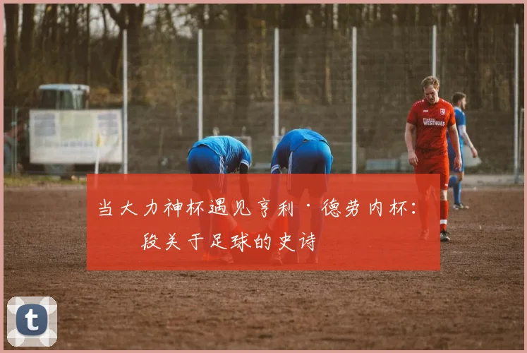 当大力神杯遇见亨利·德劳内杯：一段关于足球的史诗
