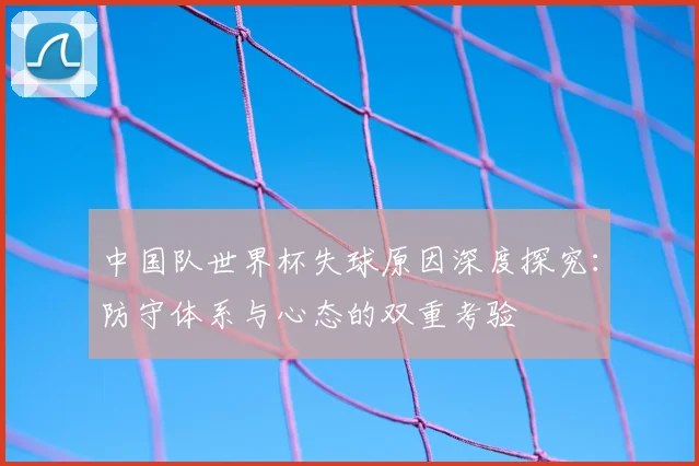 中国队世界杯失球原因深度探究:防守体系与心态的双重考验