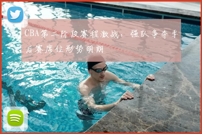 CBA第二阶段赛程激战，强队争夺季后赛席位形势明朗