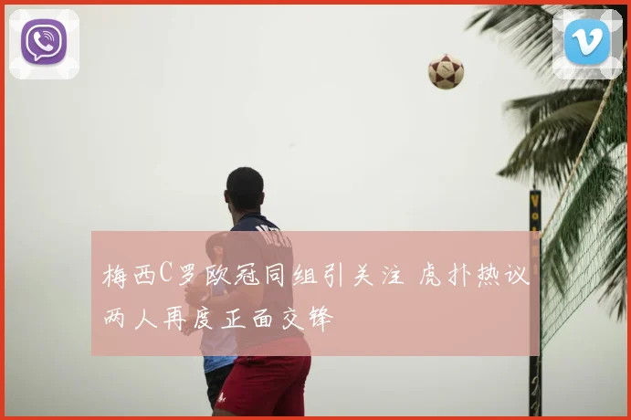 梅西C罗欧冠同组引关注 虎扑热议两人再度正面交锋