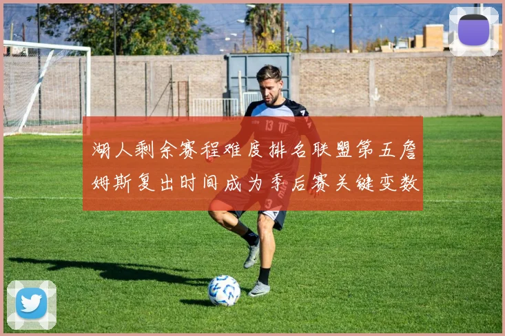 湖人剩余赛程难度排名联盟第五詹姆斯复出时间成为季后赛关键变数