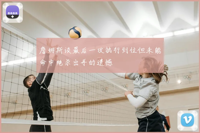 詹姆斯谈最后一攻执行到位但未能命中绝杀出手的遗憾