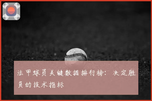 法甲球员关键数据排行榜：决定胜负的技术指标