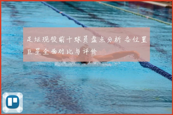 足坛现役前十球员盘点分析 各位置巨星全面对比与评价