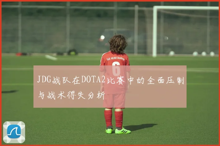 JDG战队在DOTA2比赛中的全面压制与战术得失分析
