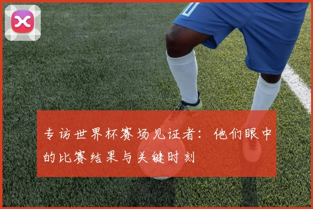 专访世界杯赛场见证者:他们眼中的比赛结果与关键时刻