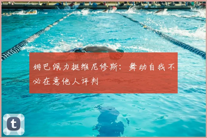 姆巴佩力挺维尼修斯:舞动自我不必在意他人评判