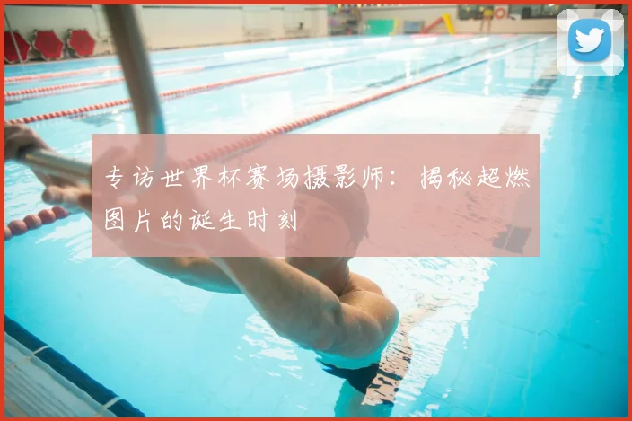 专访世界杯赛场摄影师:揭秘超燃图片的诞生时刻