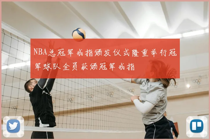 NBA总冠军戒指颁发仪式隆重举行冠军球队全员获颁冠军戒指