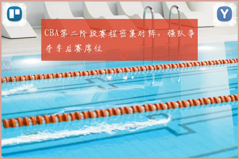 CBA第二阶段赛程密集对阵，强队争夺季后赛席位