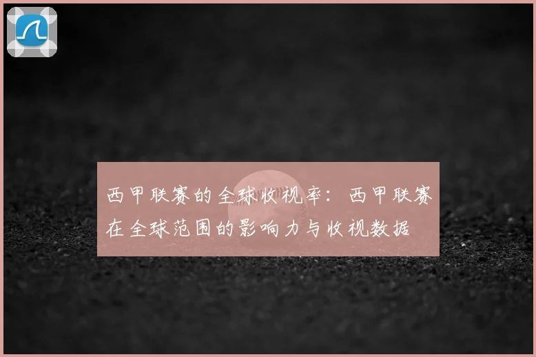 西甲联赛的全球收视率:西甲联赛在全球范围的影响力与收视数据