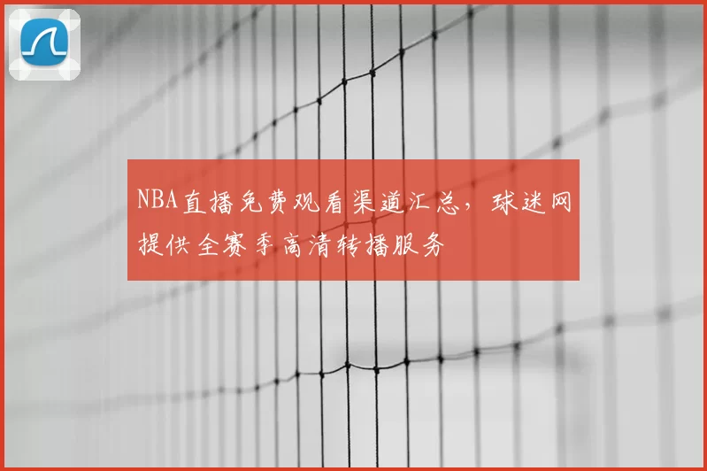 NBA直播免费观看渠道汇总，球迷网提供全赛季高清转播服务