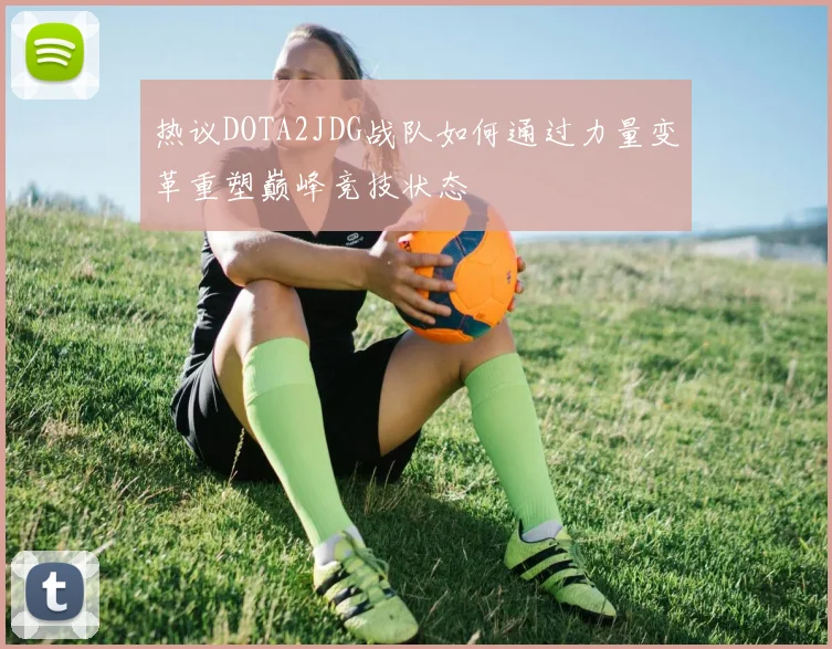 热议DOTA2JDG战队如何通过力量变革重塑巅峰竞技状态