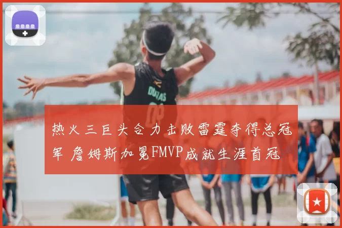 热火三巨头合力击败雷霆夺得总冠军 詹姆斯加冕FMVP成就生涯首冠