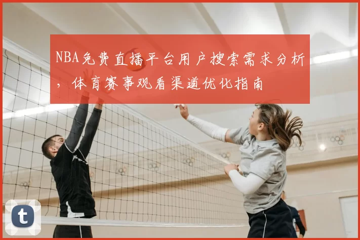 NBA免费直播平台用户搜索需求分析，体育赛事观看渠道优化指南