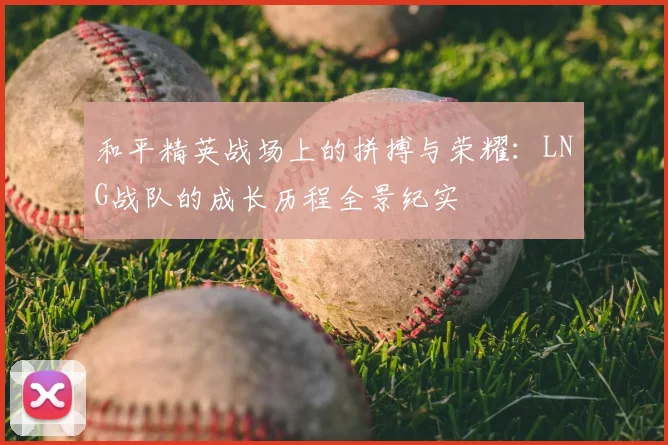 和平精英战场上的拼搏与荣耀:LNG战队的成长历程全景纪实