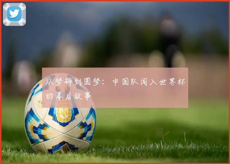 从梦碎到圆梦：中国队闯入世界杯的幕后故事