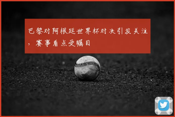 巴黎对阿根廷世界杯对决引发关注,赛事看点受瞩目
